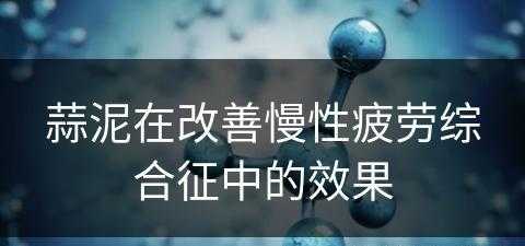 蒜泥在改善慢性疲劳综合征中的效果